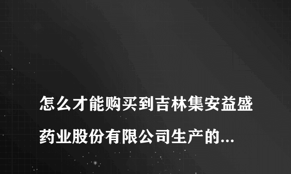 
怎么才能购买到吉林集安益盛药业股份有限公司生产的强力生发灵?

