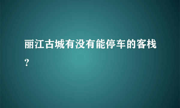 丽江古城有没有能停车的客栈？