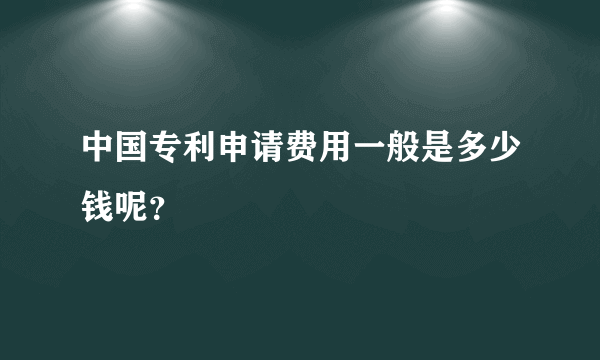 中国专利申请费用一般是多少钱呢？