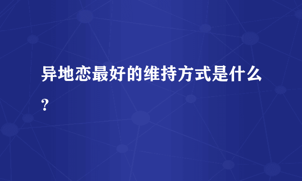 异地恋最好的维持方式是什么？