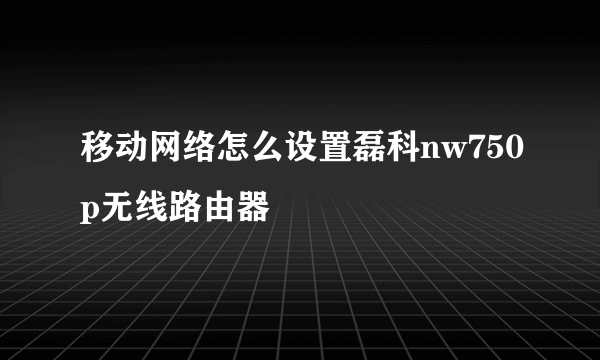 移动网络怎么设置磊科nw750p无线路由器