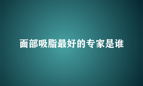 面部吸脂最好的专家是谁