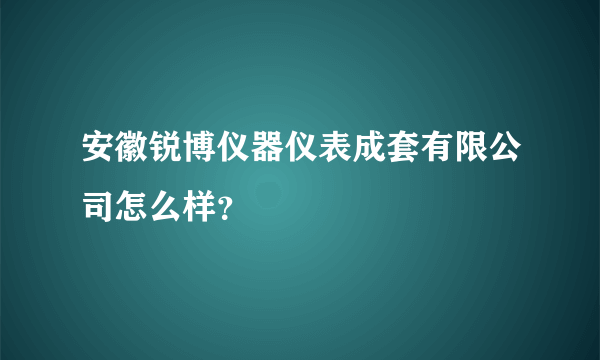 安徽锐博仪器仪表成套有限公司怎么样？