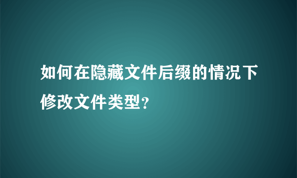 如何在隐藏文件后缀的情况下修改文件类型？