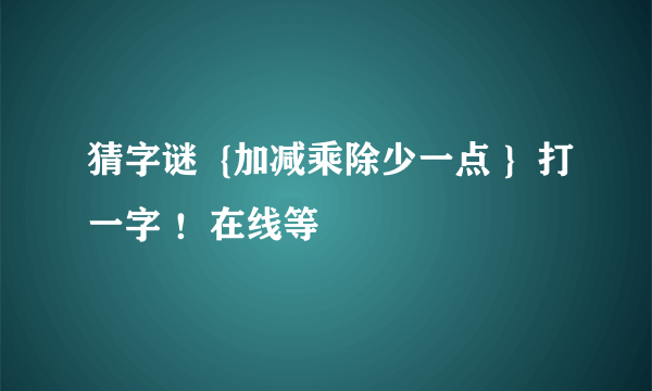 猜字谜  {加减乘除少一点 }  打一字 ！在线等