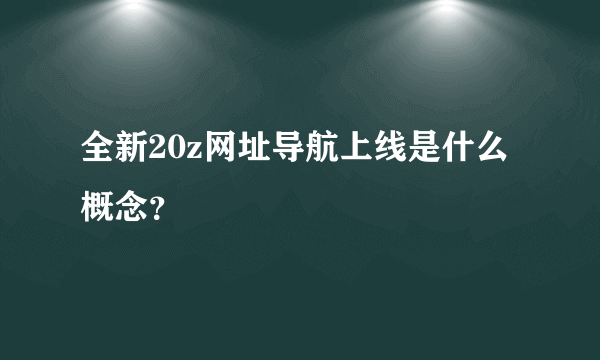 全新20z网址导航上线是什么概念？