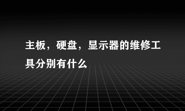 主板，硬盘，显示器的维修工具分别有什么