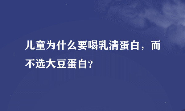 儿童为什么要喝乳清蛋白，而不选大豆蛋白？