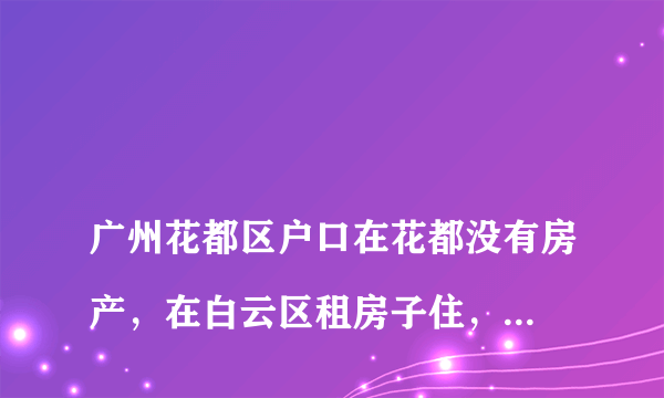 
广州花都区户口在花都没有房产，在白云区租房子住，想在白云区上公立小学怎么办？或者怎么上学？

