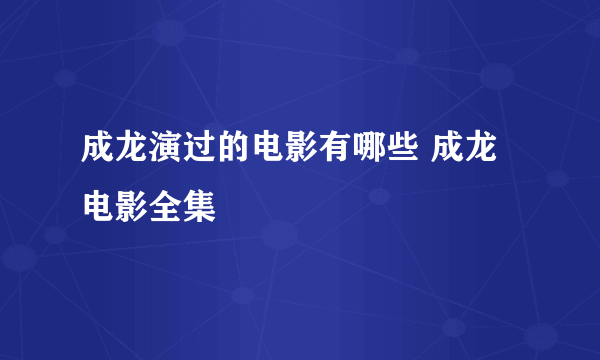 成龙演过的电影有哪些 成龙电影全集