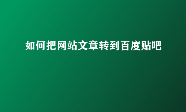 如何把网站文章转到百度贴吧