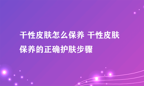 干性皮肤怎么保养 干性皮肤保养的正确护肤步骤