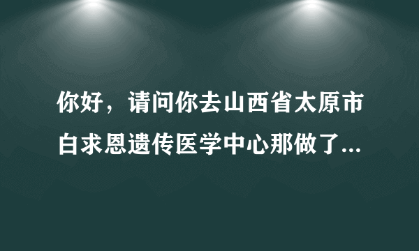 你好，请问你去山西省太原市白求恩遗传医学中心那做了亲子鉴定了吗？那有权威性吗？