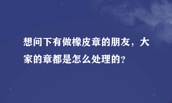 想问下有做橡皮章的朋友，大家的章都是怎么处理的？