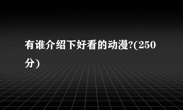 有谁介绍下好看的动漫?(250分)