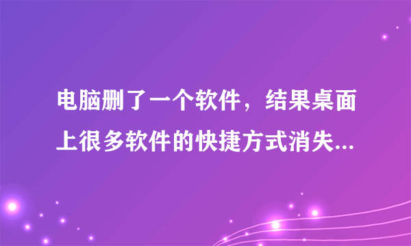 电脑删了一个软件，结果桌面上很多软件的快捷方式消失了，这是怎么回事？如何修复呢？