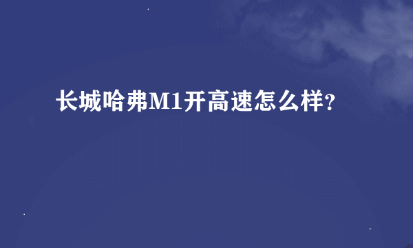 长城哈弗M1开高速怎么样？