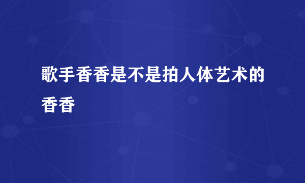 歌手香香是不是拍人体艺术的香香