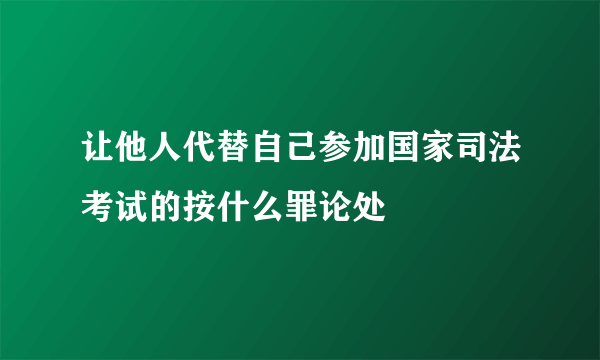 让他人代替自己参加国家司法考试的按什么罪论处