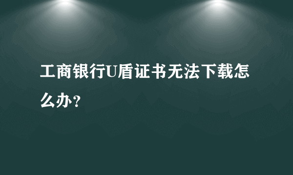 工商银行U盾证书无法下载怎么办？