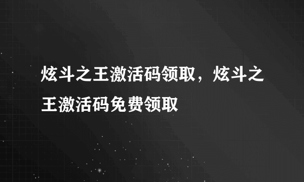 炫斗之王激活码领取，炫斗之王激活码免费领取