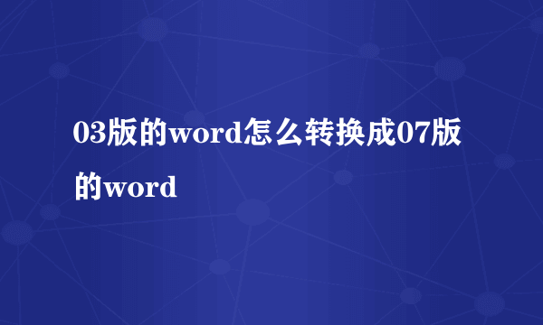 03版的word怎么转换成07版的word