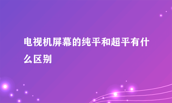 电视机屏幕的纯平和超平有什么区别