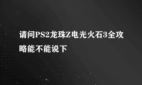 请问PS2龙珠Z电光火石3全攻略能不能说下