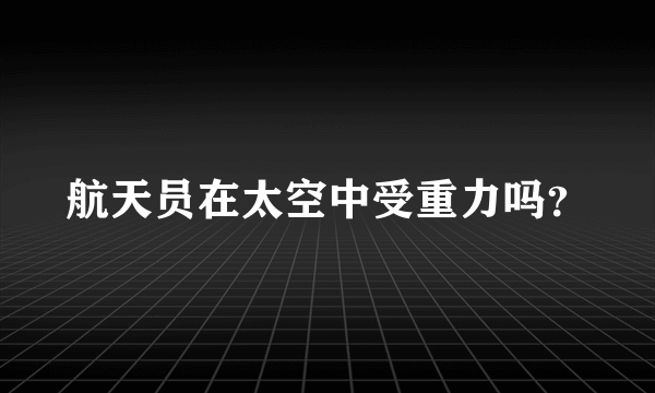 航天员在太空中受重力吗？