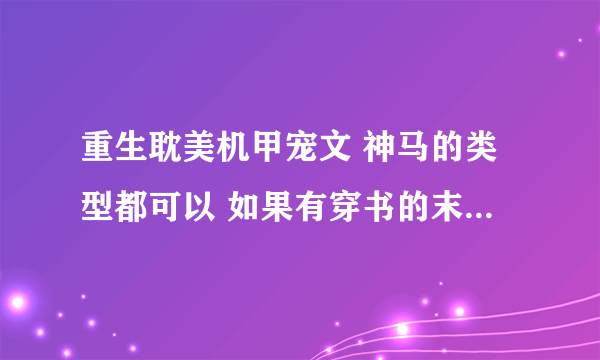 重生耽美机甲宠文 神马的类型都可以 如果有穿书的末世耽美文也行