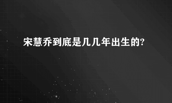 宋慧乔到底是几几年出生的?