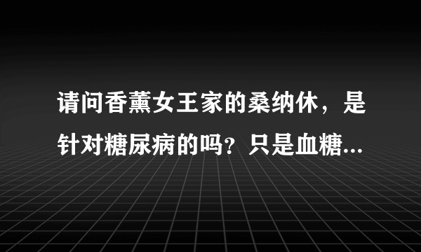 请问香薰女王家的桑纳休，是针对糖尿病的吗？只是血糖高的话，能不能吃？