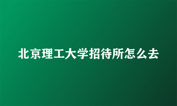 北京理工大学招待所怎么去