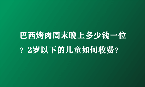 巴西烤肉周末晚上多少钱一位？2岁以下的儿童如何收费？