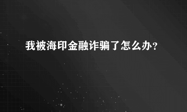 我被海印金融诈骗了怎么办？