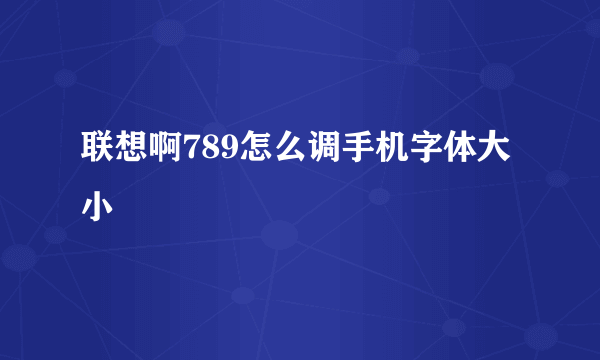 联想啊789怎么调手机字体大小