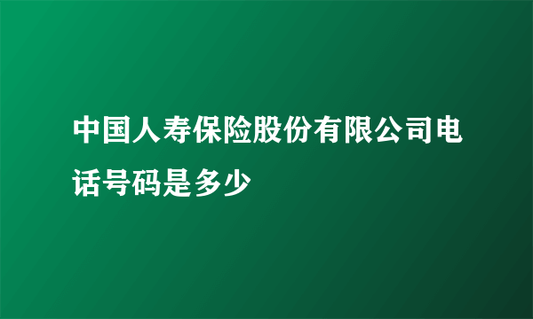 中国人寿保险股份有限公司电话号码是多少