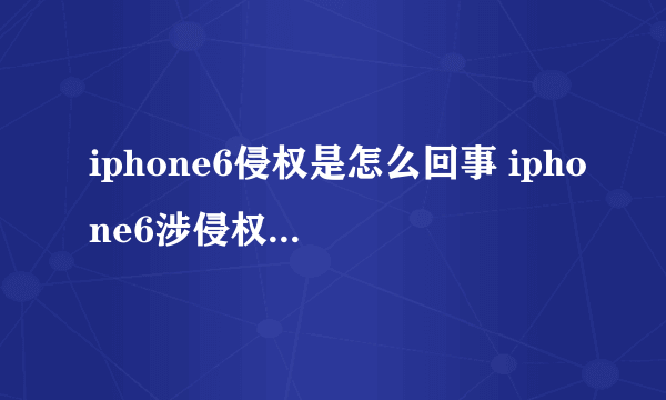 iphone6侵权是怎么回事 iphone6涉侵权被北京知产局责令停售