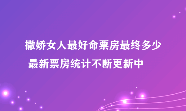 撒娇女人最好命票房最终多少 最新票房统计不断更新中