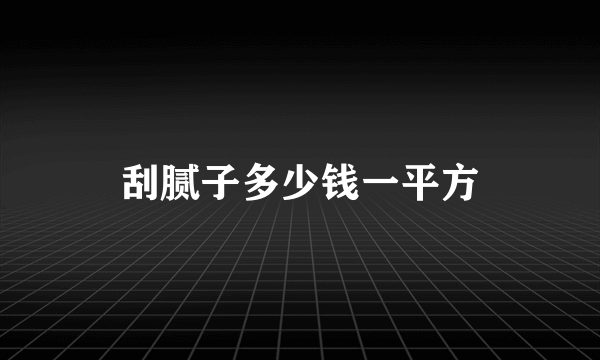 刮腻子多少钱一平方