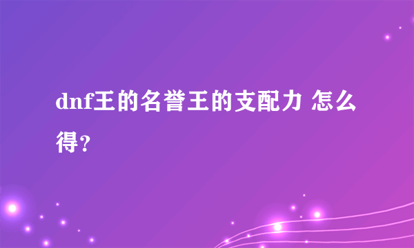 dnf王的名誉王的支配力 怎么得？