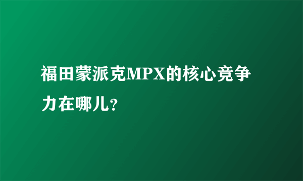 福田蒙派克MPX的核心竞争力在哪儿？