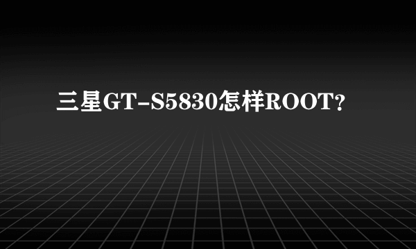 三星GT-S5830怎样ROOT？