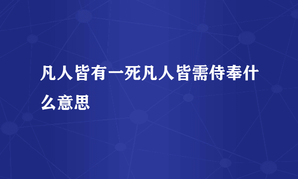 凡人皆有一死凡人皆需侍奉什么意思