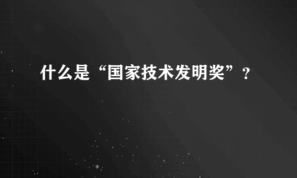 什么是“国家技术发明奖”？