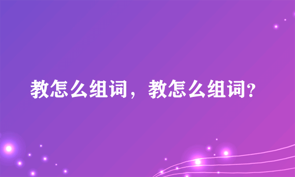 教怎么组词，教怎么组词？