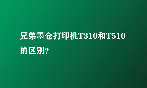 兄弟墨仓打印机T310和T510的区别？