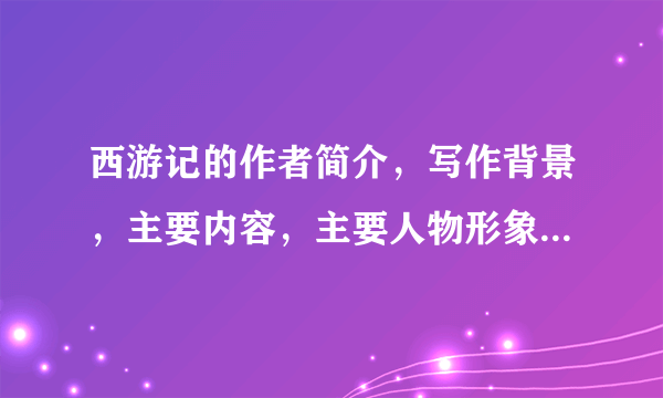 西游记的作者简介，写作背景，主要内容，主要人物形象，作品历史意义？