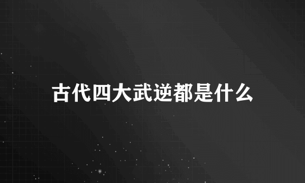 古代四大武逆都是什么