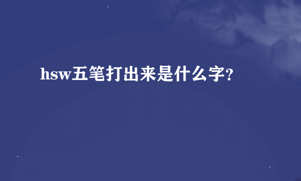 hsw五笔打出来是什么字？